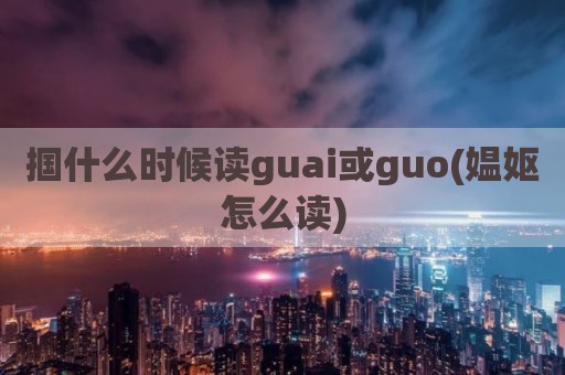 掴什么时候读guai或guo(媪妪怎么读)
