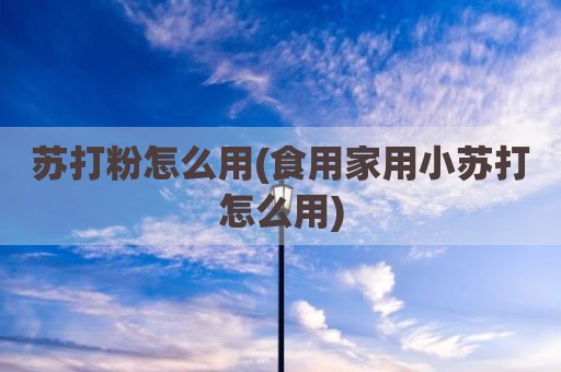 苏打粉怎么用(食用家用小苏打怎么用)