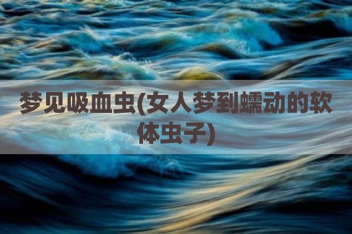 梦见吸血虫(女人梦到蠕动的软体虫子)