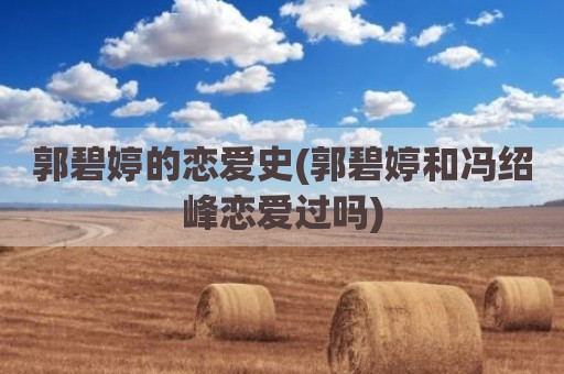郭碧婷的恋爱史(郭碧婷和冯绍峰恋爱过吗)