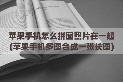 苹果手机怎么拼图照片在一起(苹果手机多图合成一张长图)
