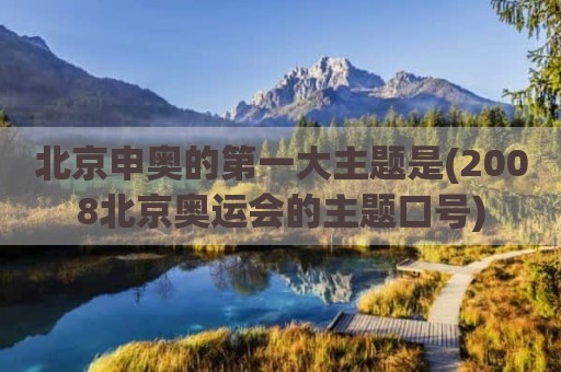 北京申奥的第一大主题是(2008北京奥运会的主题口号)