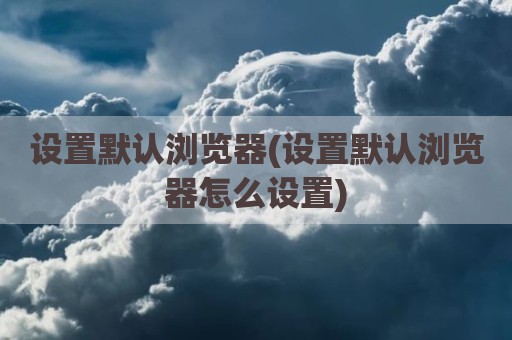 设置默认浏览器(设置默认浏览器怎么设置)