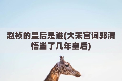 赵祯的皇后是谁(大宋宫词郭清悟当了几年皇后)