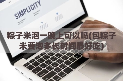 粽子米泡一晚上可以吗(包粽子米要泡多长时间最好吃)
