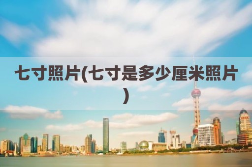 七寸照片(七寸是多少厘米照片)