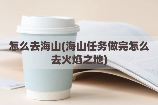 怎么去海山(海山任务做完怎么去火焰之地)