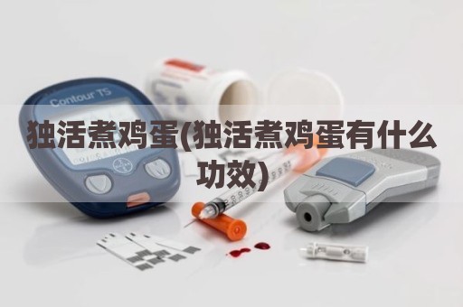 独活煮鸡蛋(独活煮鸡蛋有什么功效)