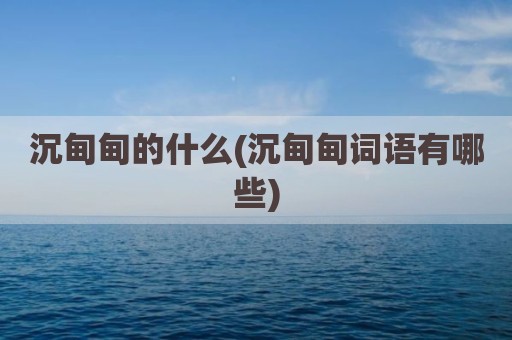 沉甸甸的什么(沉甸甸词语有哪些)