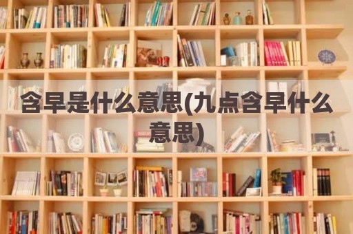 含早是什么意思(九点含早什么意思)