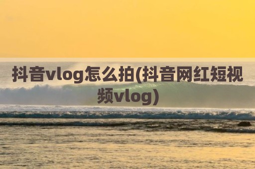 抖音vlog怎么拍(抖音网红短视频vlog)