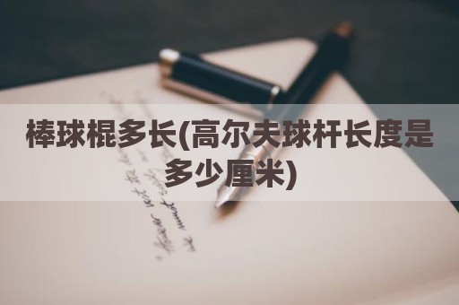 棒球棍多长(高尔夫球杆长度是多少厘米)