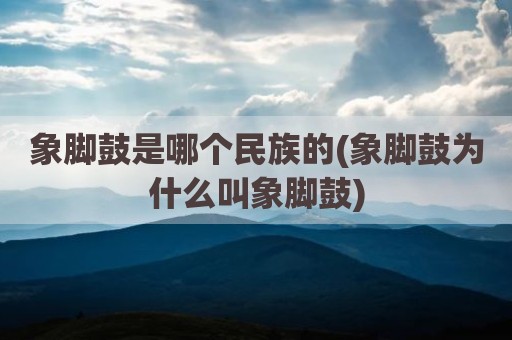 象脚鼓是哪个民族的(象脚鼓为什么叫象脚鼓)