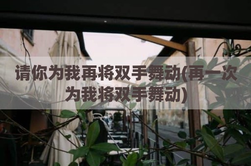 请你为我再将双手舞动(再一次为我将双手舞动)