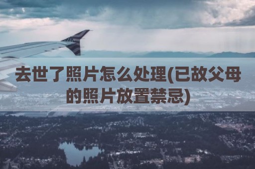 去世了照片怎么处理(已故父母的照片放置禁忌)