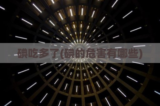 碘吃多了(碘的危害有哪些)