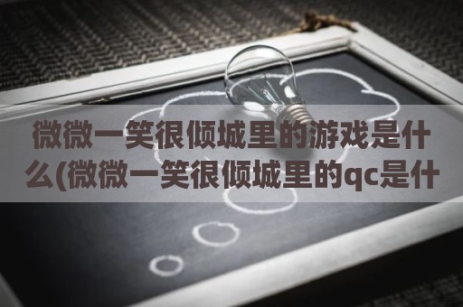 微微一笑很倾城里的游戏是什么(微微一笑很倾城里的qc是什么)