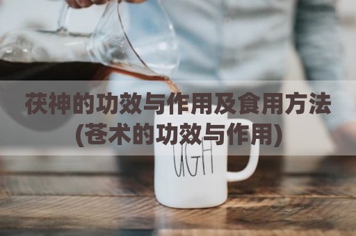 茯神的功效与作用及食用方法(苍术的功效与作用)