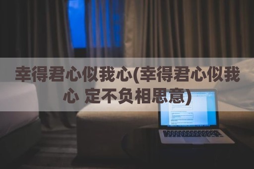 幸得君心似我心(幸得君心似我心 定不负相思意)