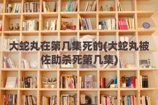 大蛇丸在第几集死的(大蛇丸被佐助杀死第几集)
