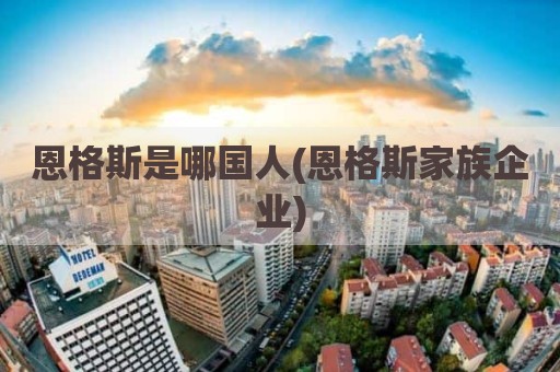 恩格斯是哪国人(恩格斯家族企业)