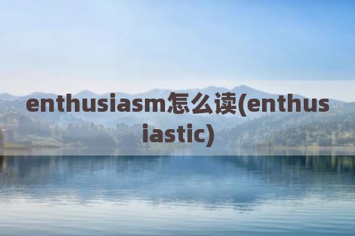 enthusiasm怎么读(enthusiastic)