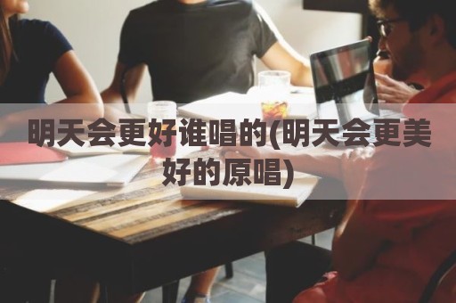 明天会更好谁唱的(明天会更美好的原唱)