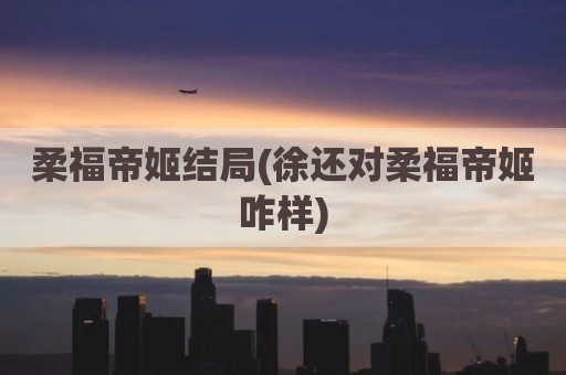 柔福帝姬结局(徐还对柔福帝姬咋样)
