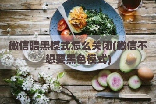微信暗黑模式怎么关闭(微信不想要黑色模式)