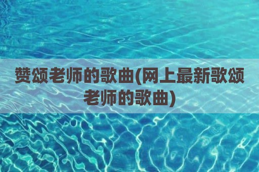 赞颂老师的歌曲(网上最新歌颂老师的歌曲)