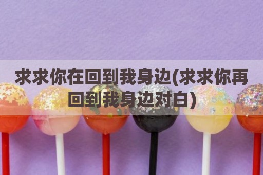 求求你在回到我身边(求求你再回到我身边对白)