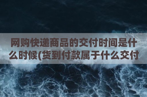 网购快递商品的交付时间是什么时候(货到付款属于什么交付方式)