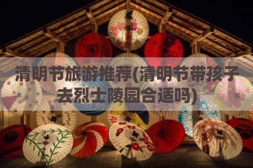 清明节旅游推荐(清明节带孩子去烈士陵园合适吗)