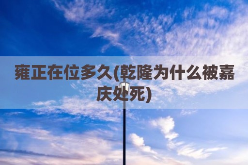 雍正在位多久(乾隆为什么被嘉庆处死)