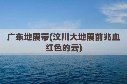 广东地震带(汶川大地震前兆血红色的云)