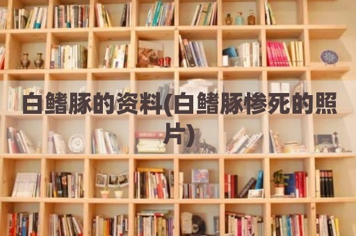 白鳍豚的资料(白鳍豚惨死的照片)