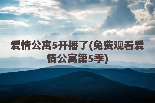 爱情公寓5开播了(免费观看爱情公寓第5季)