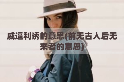 威逼利诱的意思(前无古人后无来者的意思)