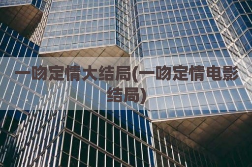 一吻定情大结局(一吻定情电影结局)