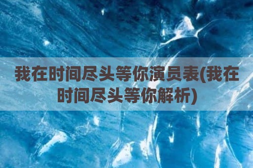 我在时间尽头等你演员表(我在时间尽头等你解析)