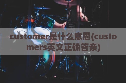 customer是什么意思(customers英文正确答亲)