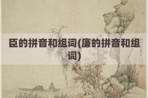 臣的拼音和组词(廉的拼音和组词)