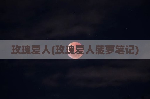 玫瑰爱人(玫瑰爱人菠萝笔记)