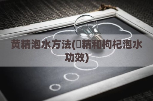 黄精泡水方法(黃精和枸杞泡水功效)