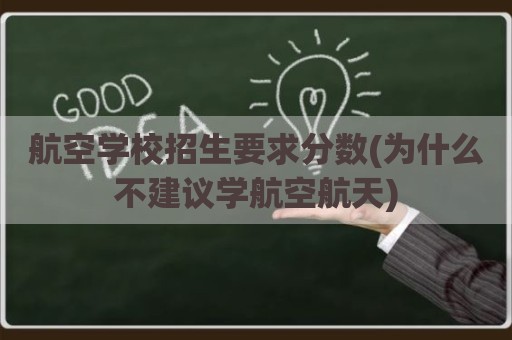 航空学校招生要求分数(为什么不建议学航空航天)