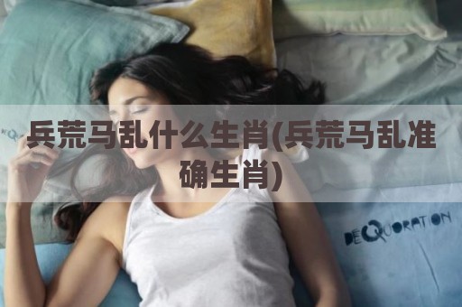 兵荒马乱什么生肖(兵荒马乱准确生肖)