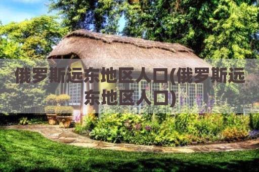 俄罗斯远东地区人口(俄罗斯远东地区人口)