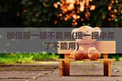微信摇一摇不能用(摇一摇半年了不能用)