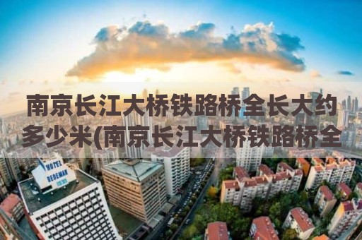 南京长江大桥铁路桥全长大约多少米(南京长江大桥铁路桥全长大约多少米)
