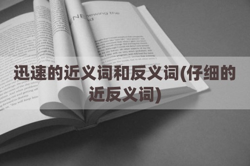迅速的近义词和反义词(仔细的近反义词)